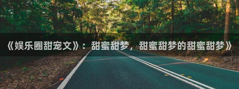 永盈welcome官网：《娱乐圈甜宠文》：甜蜜甜梦，甜蜜甜梦的甜蜜甜梦》