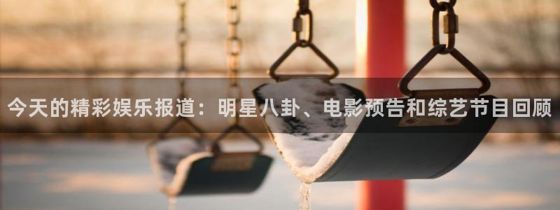 永盈平台登录网址：今天的精彩娱乐报道：明星八卦、电影预告和综艺节目回顾