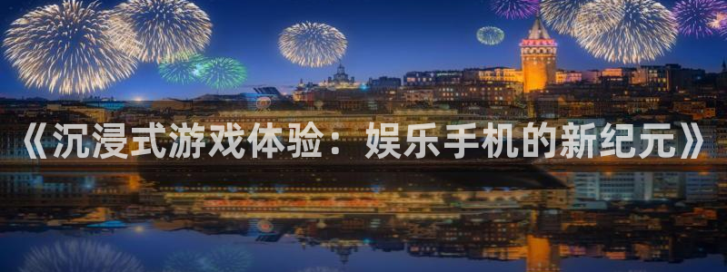 永盈棋牌69066：《沉浸式游戏体验：娱乐手机的新纪元》