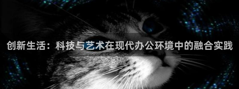 69066永盈官网玩法：创新生活：科技与艺术在现代办公环境中的融合实践