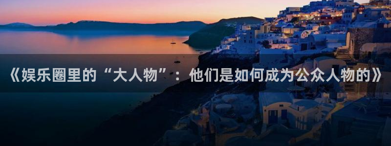 永盈旧版app：《娱乐圈里的“大人物”：他们是如何成为公众人物的》