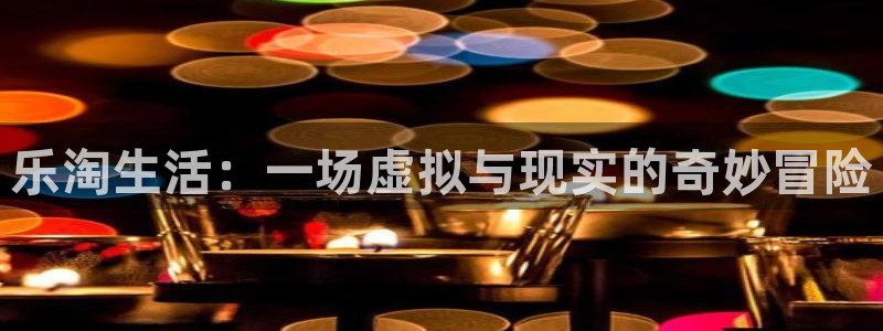 诚达永盈：乐淘生活：一场虚拟与现实的奇妙冒险